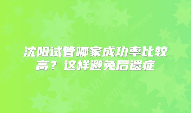 沈阳试管哪家成功率比较高？这样避免后遗症