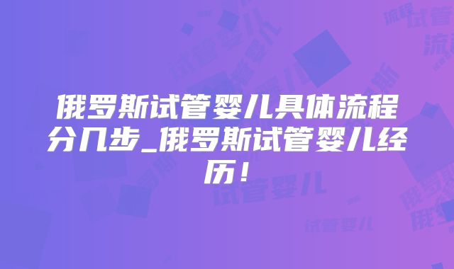 俄罗斯试管婴儿具体流程分几步_俄罗斯试管婴儿经历！
