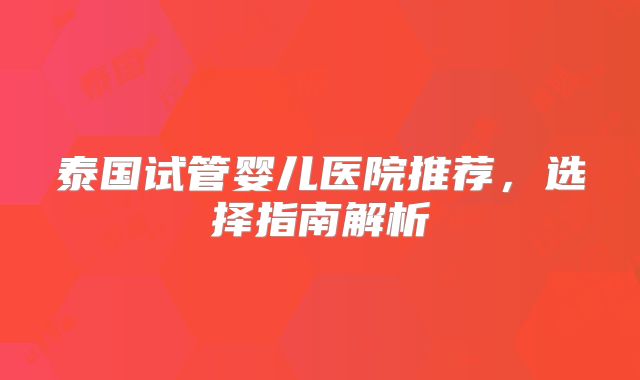泰国试管婴儿医院推荐，选择指南解析