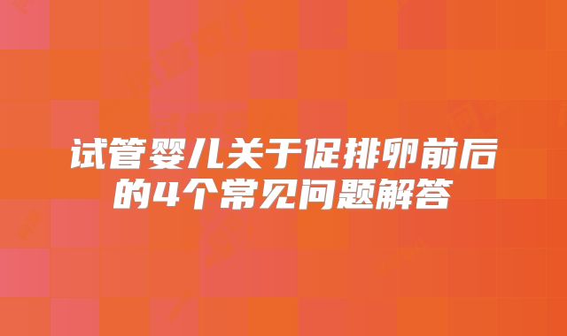 试管婴儿关于促排卵前后的4个常见问题解答