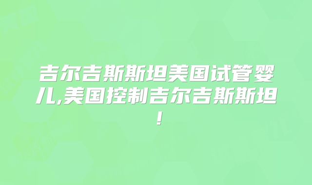 吉尔吉斯斯坦美国试管婴儿,美国控制吉尔吉斯斯坦！