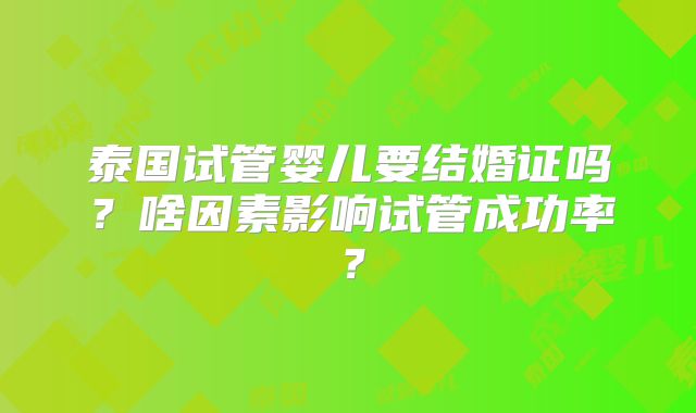 泰国试管婴儿要结婚证吗？啥因素影响试管成功率？