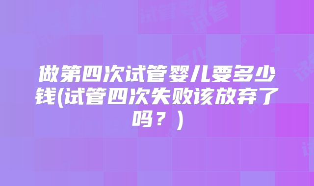 做第四次试管婴儿要多少钱(试管四次失败该放弃了吗？)