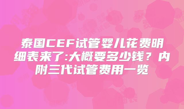 泰国CEF试管婴儿花费明细表来了:大概要多少钱？内附三代试管费用一览