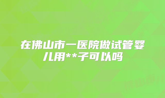 在佛山市一医院做试管婴儿用**子可以吗