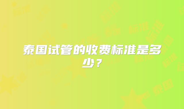 泰国试管的收费标准是多少？