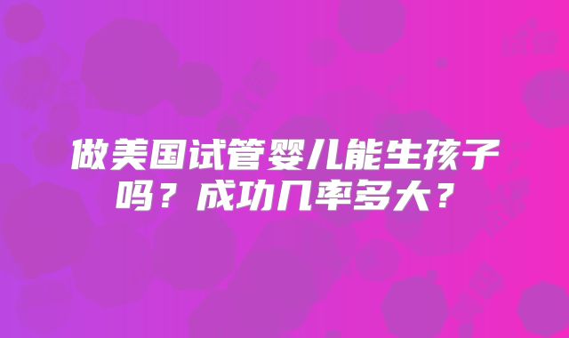 做美国试管婴儿能生孩子吗？成功几率多大？