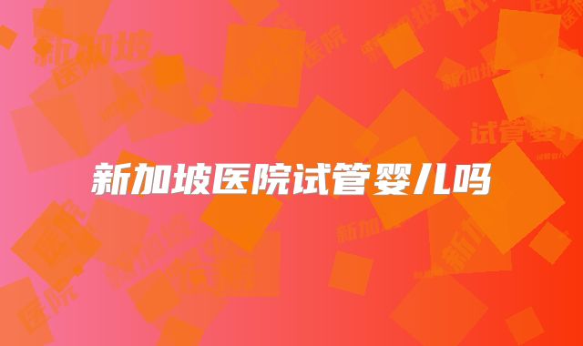 新加坡医院试管婴儿吗