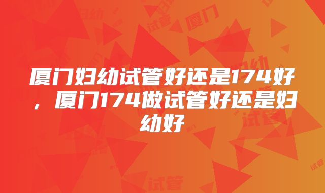厦门妇幼试管好还是174好，厦门174做试管好还是妇幼好