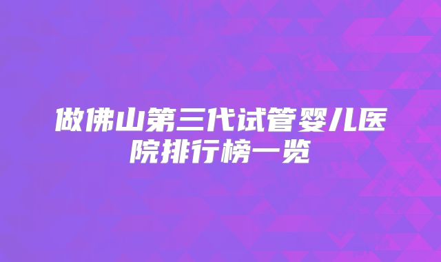 做佛山第三代试管婴儿医院排行榜一览