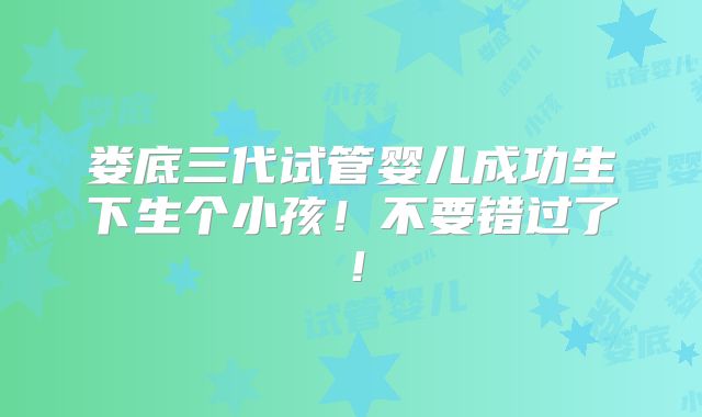 娄底三代试管婴儿成功生下生个小孩！不要错过了！