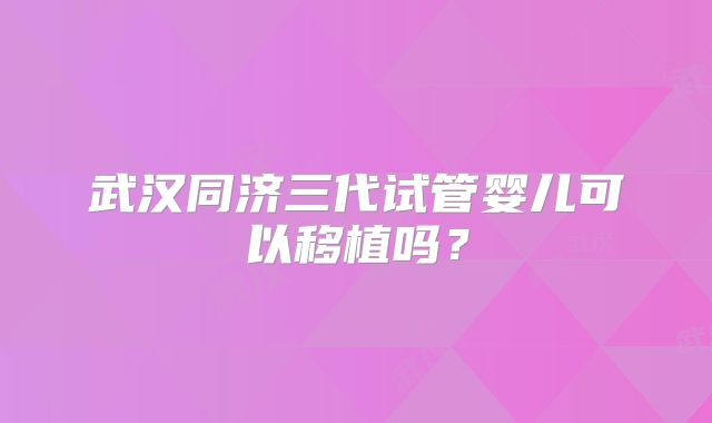武汉同济三代试管婴儿可以移植吗?