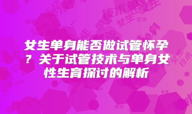 女生单身能否做试管怀孕？关于试管技术与单身女性生育探讨的解析