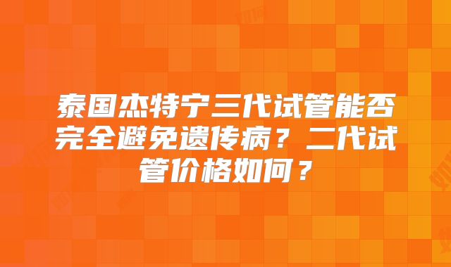 泰国杰特宁三代试管能否完全避免遗传病？二代试管价格如何？