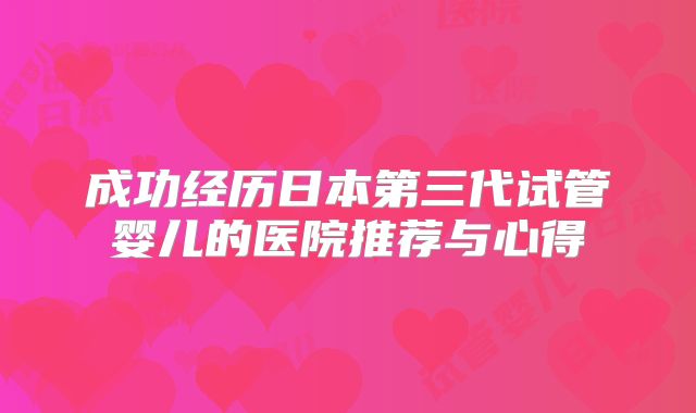 成功经历日本第三代试管婴儿的医院推荐与心得