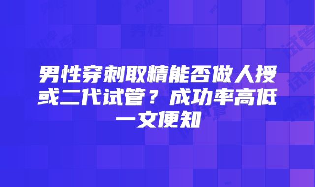 男性穿刺取精能否做人授或二代试管？成功率高低一文便知