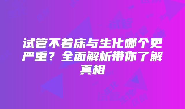 试管不着床与生化哪个更严重?全面解析带你了解真相