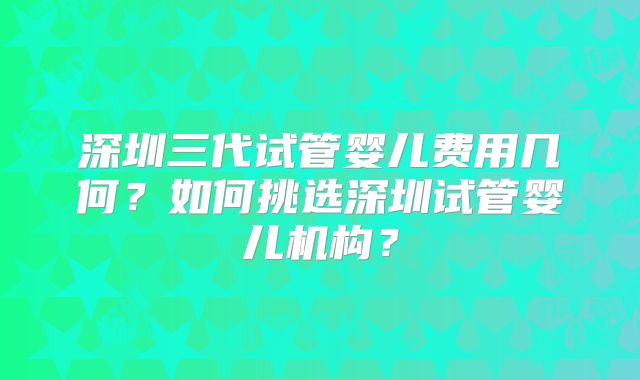 深圳三代试管婴儿费用几何？如何挑选深圳试管婴儿机构？