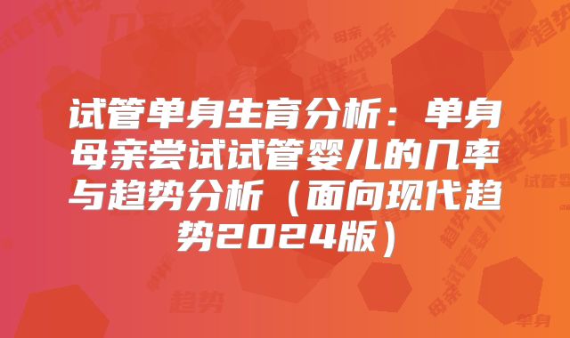 试管单身生育分析:单身母亲尝试试管婴儿的几率与趋势分析(面向现代趋势2024版)