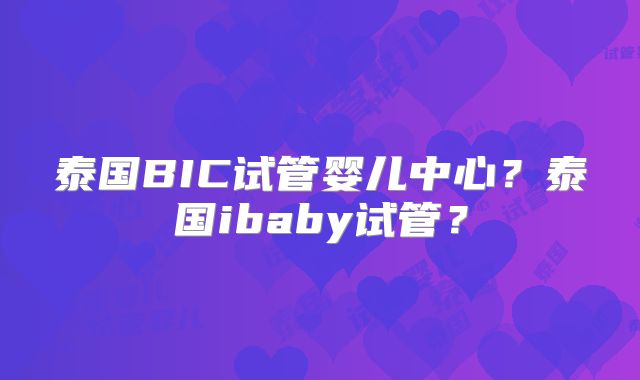 泰国BIC试管婴儿中心？泰国ibaby试管？