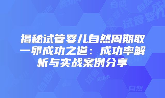 揭秘试管婴儿自然周期取一卵成功之道：成功率解析与实战案例分享