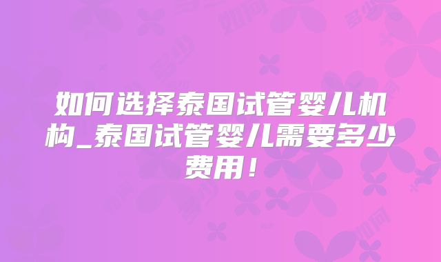 如何选择泰国试管婴儿机构_泰国试管婴儿需要多少费用！