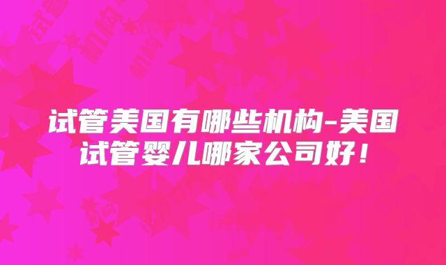试管美国有哪些机构-美国试管婴儿哪家公司好！