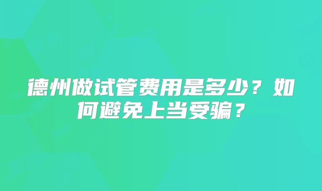 德州做试管费用是多少？如何避免上当受骗？