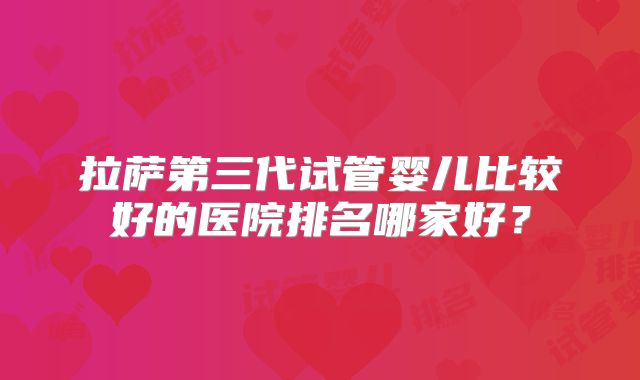 拉萨第三代试管婴儿比较好的医院排名哪家好？