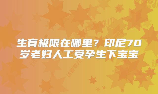 生育极限在哪里?印尼70岁老妇人工受孕生下宝宝
