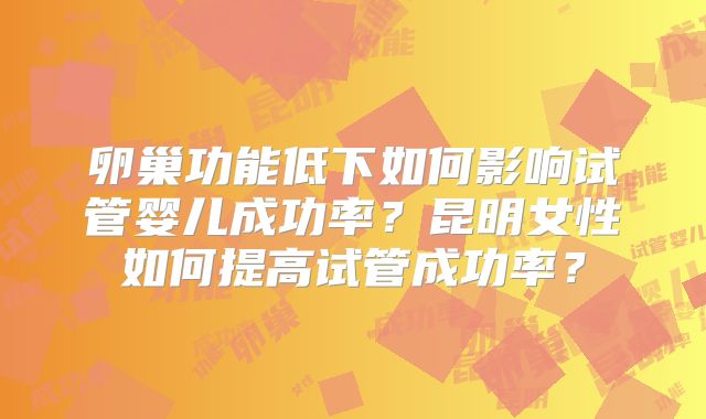 卵巢功能低下如何影响试管婴儿成功率？昆明女性如何提高试管成功率？