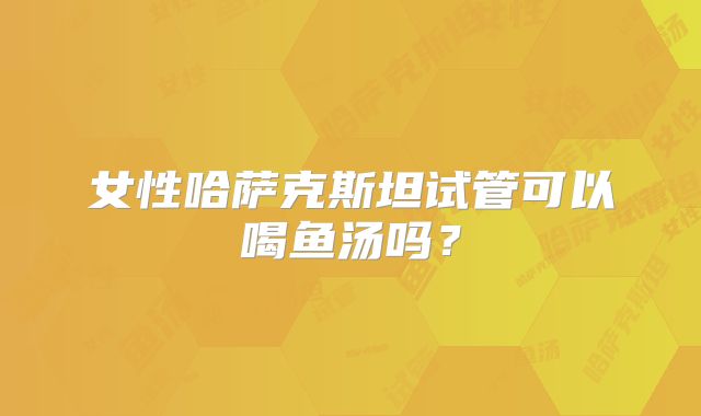 女性哈萨克斯坦试管可以喝鱼汤吗？