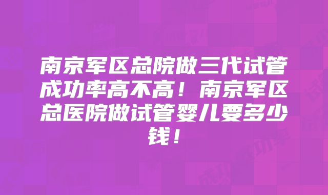 南京军区总院做三代试管成功率高不高！南京军区总医院做试管婴儿要多少钱！