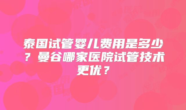 泰国试管婴儿费用是多少？曼谷哪家医院试管技术更优？