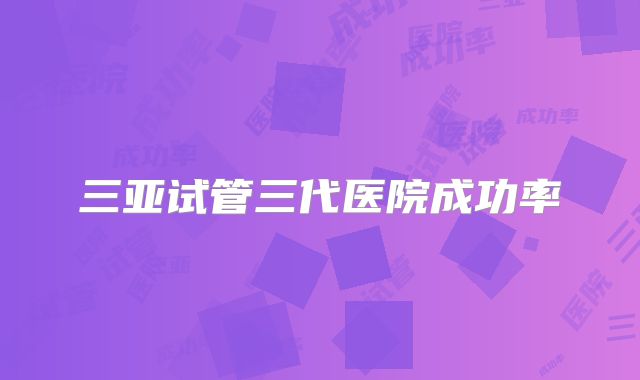三亚试管三代医院成功率