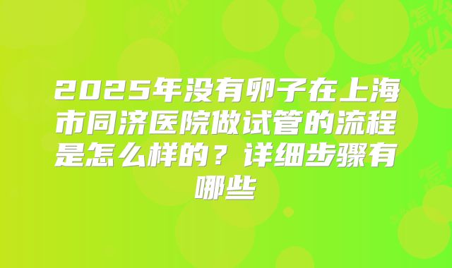 2025年没有卵子在上海市同济医院做试管的流程是怎么样的?详细步骤有哪些