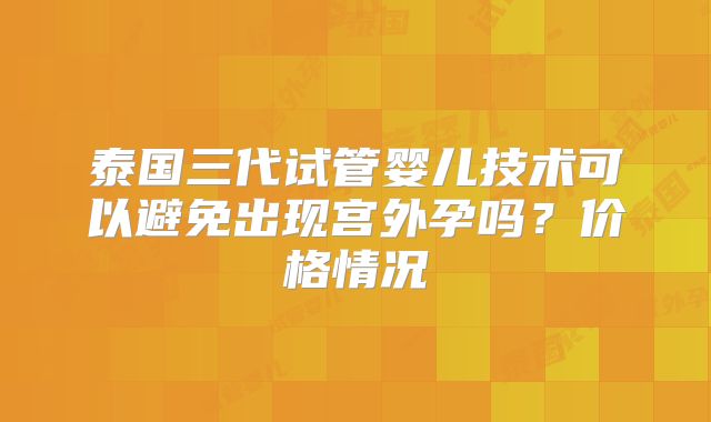 泰国三代试管婴儿技术可以避免出现宫外孕吗?价格情况
