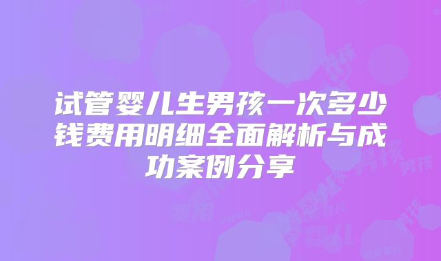 试管婴儿生男孩一次多少钱费用明细全面解析与成功案例分享
