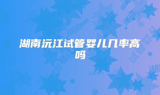 湖南沅江试管婴儿几率高吗