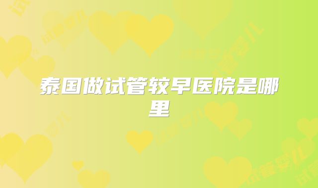 泰国做试管较早医院是哪里