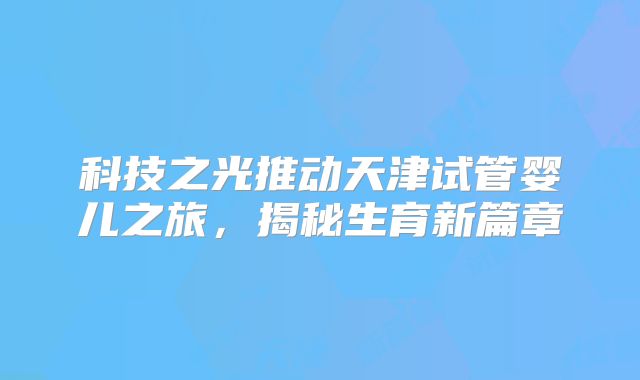 科技之光推动天津试管婴儿之旅，揭秘生育新篇章