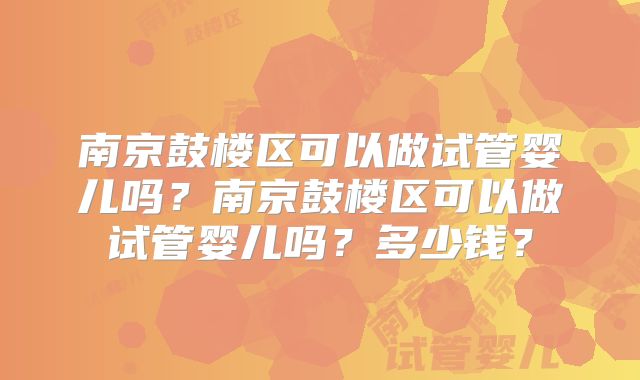 南京鼓楼区可以做试管婴儿吗？南京鼓楼区可以做试管婴儿吗？多少钱？