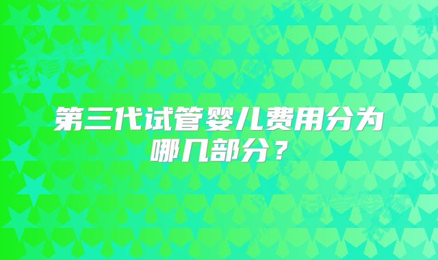 第三代试管婴儿费用分为哪几部分？