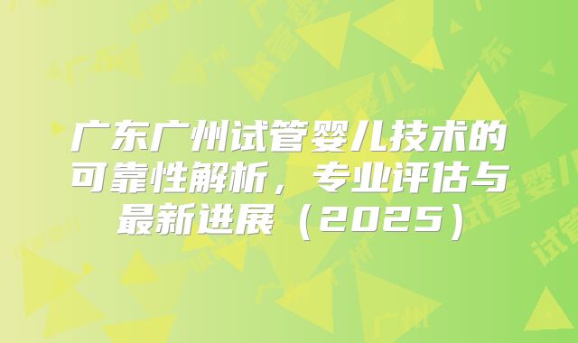 广东广州试管婴儿技术的可靠性解析，专业评估与最新进展（2025）