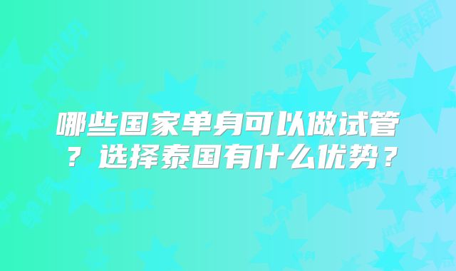 哪些国家单身可以做试管?选择泰国有什么优势?