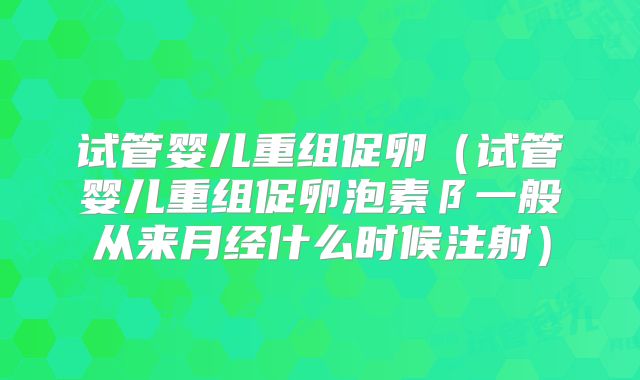 试管婴儿重组促卵(试管婴儿重组促卵泡素阝一般从来月经什么时候注射)
