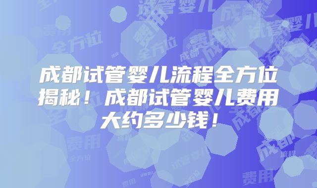 成都试管婴儿流程全方位揭秘！成都试管婴儿费用大约多少钱！