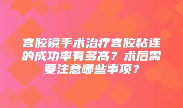 宫腔镜手术治疗宫腔粘连的成功率有多高？术后需要注意哪些事项？