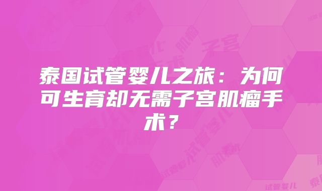 泰国试管婴儿之旅：为何可生育却无需子宫肌瘤手术？