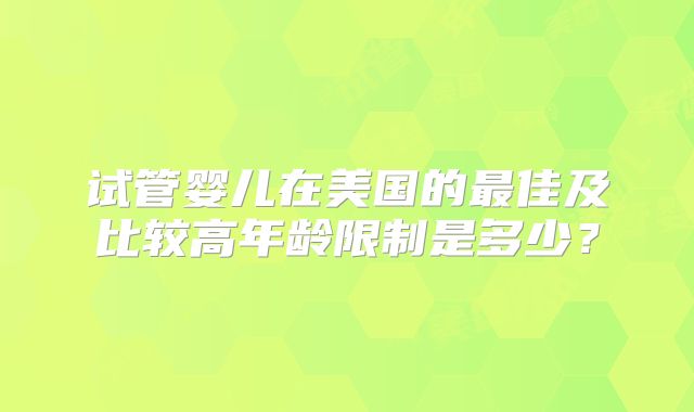 试管婴儿在美国的最佳及比较高年龄限制是多少？